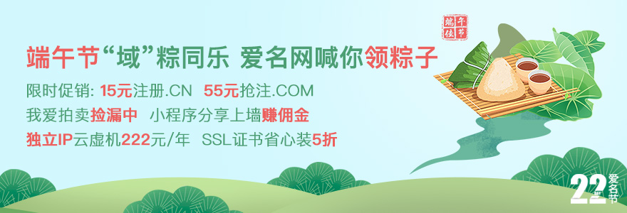 愛名“域”粽同樂，愛名喊你領(lǐng)端午節(jié)粽子；限時促銷：15元注冊.CN  55元搶注.COM；我愛拍賣撿漏中，小程序分享上墻賺傭金；獨立IP云虛機222元/年 SSL證書省心裝5折